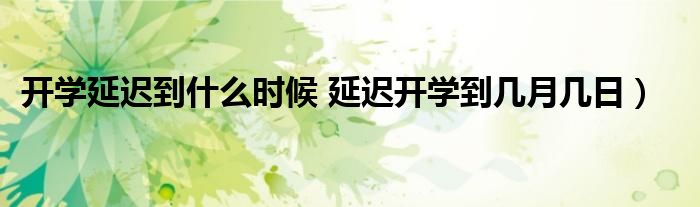 开学延迟到什么时候 延迟开学到几月几日）