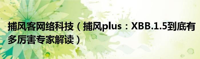 捕风客网络科技（捕风plus：XBB.1.5到底有多厉害专家解读）
