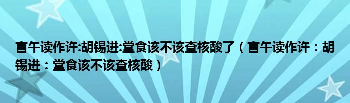 言午读作许:胡锡进:堂食该不该查核酸了（言午读作许：胡锡进：堂食该不该查核酸）