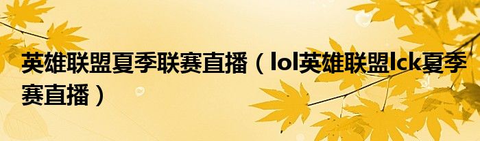 英雄联盟夏季联赛直播（lol英雄联盟lck夏季赛直播）
