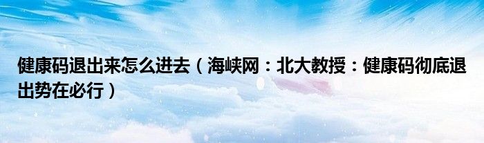 健康码退出来怎么进去（海峡网：北大教授：健康码彻底退出势在必行）