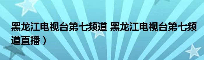 黑龙江电视台第七频道 黑龙江电视台第七频道直播）