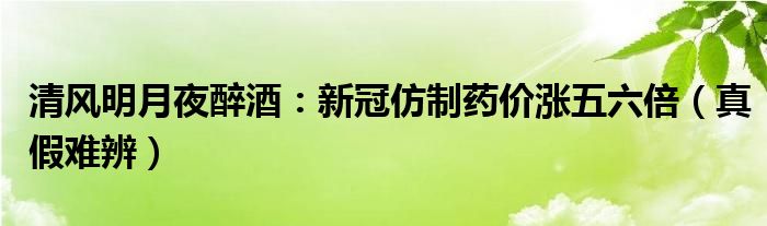 清风明月夜醉酒：新冠仿制药价涨五六倍（真假难辨）