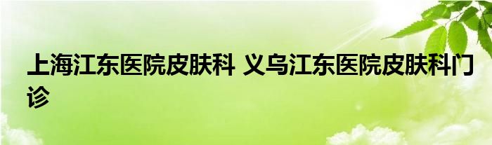 上海江东医院皮肤科 义乌江东医院皮肤科门诊