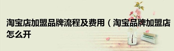 淘宝店加盟品牌流程及费用（淘宝品牌加盟店怎么开