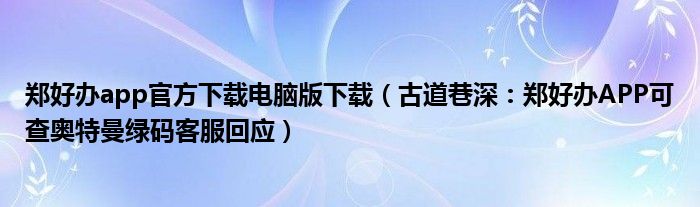 郑好办app官方下载电脑版下载（古道巷深：郑好办APP可查奥特曼绿码客服回应）