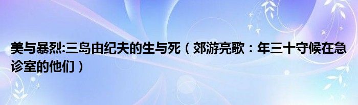 美与暴烈:三岛由纪夫的生与死（郊游亮歌：年三十守候在急诊室的他们）