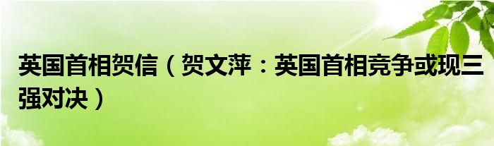 英国首相贺信（贺文萍：英国首相竞争或现三强对决）