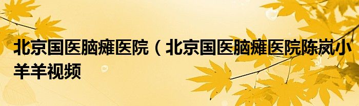 北京国医脑瘫医院（北京国医脑瘫医院陈岚小羊羊视频