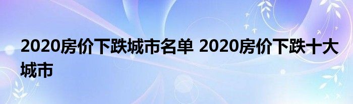 2020房价下跌城市名单 2020房价下跌十大城市