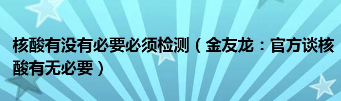 核酸有没有必要必须检测（金友龙：官方谈核酸有无必要）