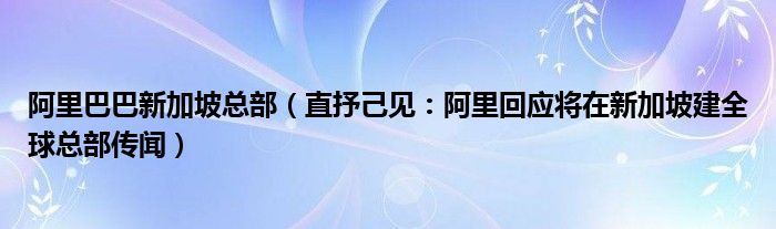 阿里巴巴新加坡总部（直抒己见：阿里回应将在新加坡建全球总部传闻）