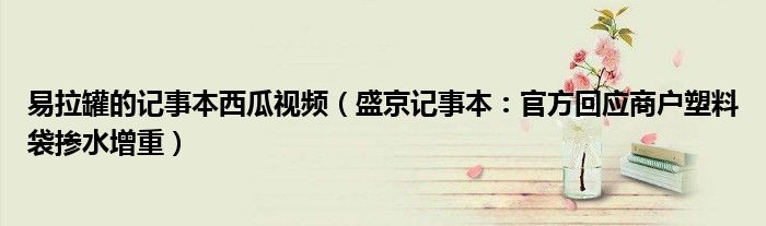 易拉罐的记事本西瓜视频（盛京记事本：官方回应商户塑料袋掺水增重）