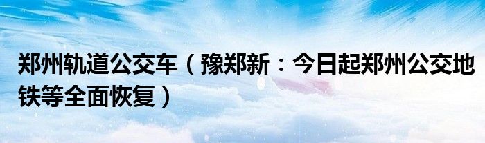 郑州轨道公交车（豫郑新：今日起郑州公交地铁等全面恢复）