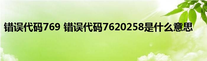 错误代码769 错误代码7620258是什么意思