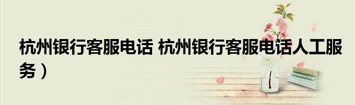 杭州银行客服电话 杭州银行客服电话人工服务）