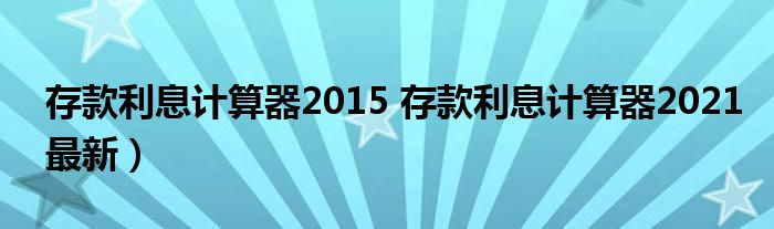 存款利息计算器2015 存款利息计算器2021最新）