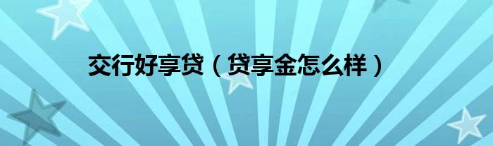 交行好享贷（贷享金怎么样）