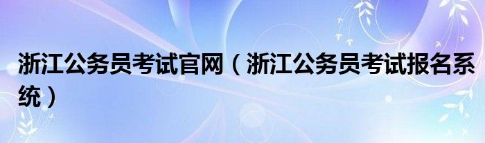 浙江公务员考试官网（浙江公务员考试报名系统）