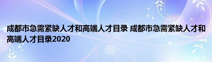 成都市急需紧缺人才和高端人才目录 成都市急需紧缺人才和高端人才目录2020