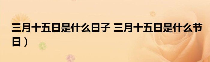 三月十五日是什么日子 三月十五日是什么节日）