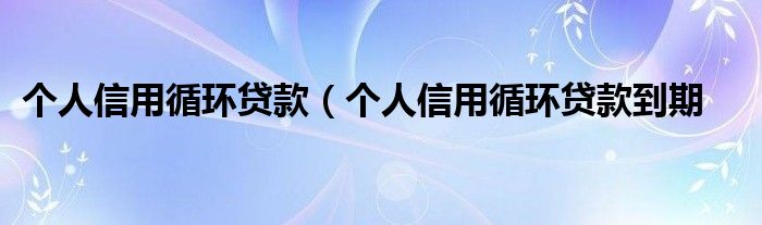 个人信用循环贷款（个人信用循环贷款到期