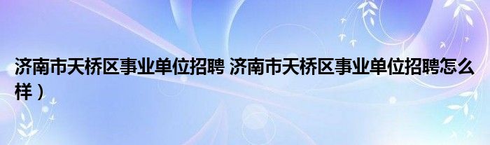 济南市天桥区事业单位招聘 济南市天桥区事业单位招聘怎么样）