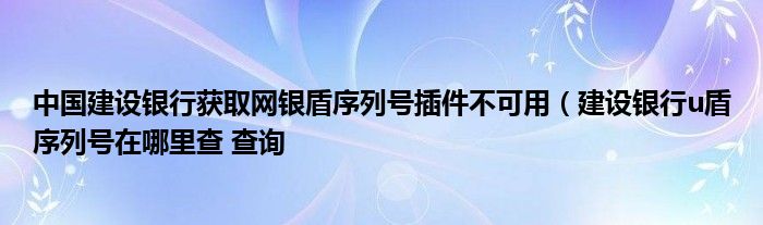 中国建设银行获取网银盾序列号插件不可用（建设银行u盾序列号在哪里查 查询