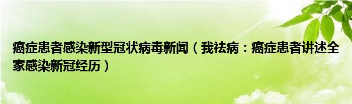 癌症患者感染新型冠状病毒新闻（我祛病：癌症患者讲述全家感染新冠经历）