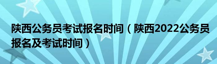 陕西公务员考试报名时间（陕西2022公务员报名及考试时间）