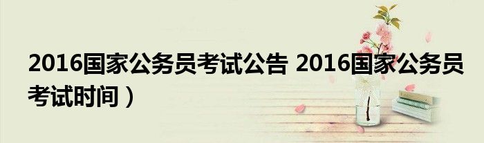 2016国家公务员考试公告 2016国家公务员考试时间）
