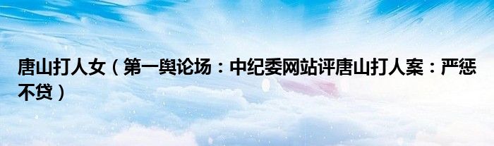 唐山打人女（第一舆论场：中纪委网站评唐山打人案：严惩不贷）