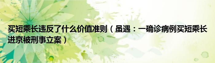 买短乘长违反了什么价值准则（虽遇：一确诊病例买短乘长进京被刑事立案）