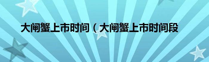 大闸蟹上市时间（大闸蟹上市时间段