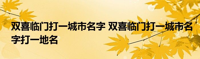 双喜临门打一城市名字 双喜临门打一城市名字打一地名