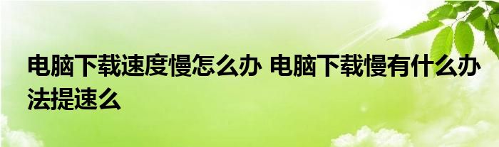 电脑下载速度慢怎么办 电脑下载慢有什么办法提速么