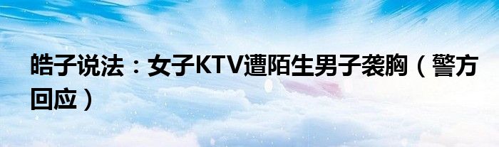 皓子说法：女子KTV遭陌生男子袭胸（警方回应）