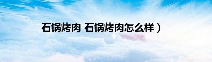 石锅烤肉 石锅烤肉怎么样）