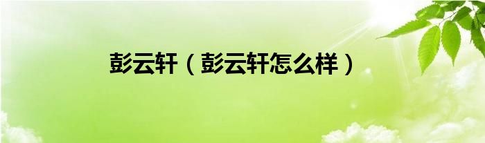 彭云轩（彭云轩怎么样）