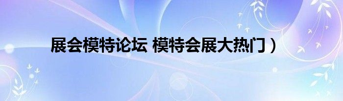 展会模特论坛 模特会展大热门）