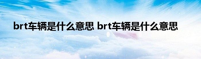 brt车辆是什么意思 brt车辆是什么意思