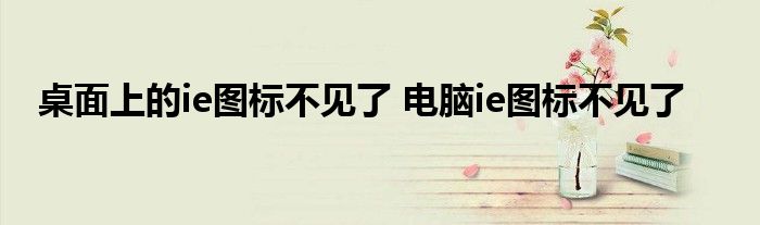 桌面上的ie图标不见了 电脑ie图标不见了