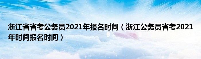 浙江省省考公务员2021年报名时间（浙江公务员省考2021年时间报名时间）