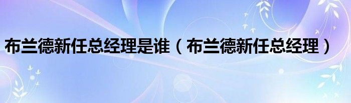 布兰德新任总经理是谁（布兰德新任总经理）