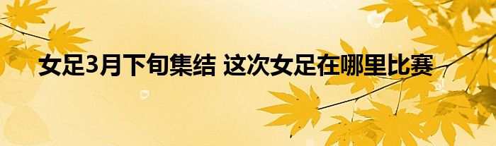 女足3月下旬集结 这次女足在哪里比赛
