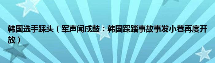 韩国选手踩头（军声闻戍鼓：韩国踩踏事故事发小巷再度开放）