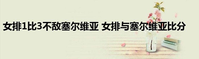 女排1比3不敌塞尔维亚 女排与塞尔维亚比分