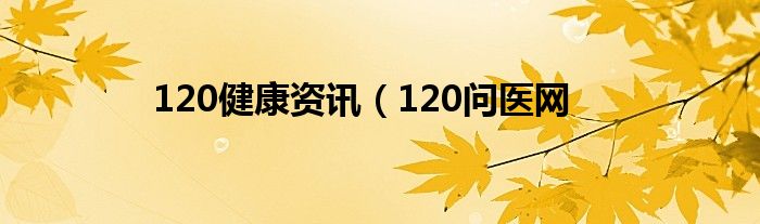 120健康资讯（120问医网