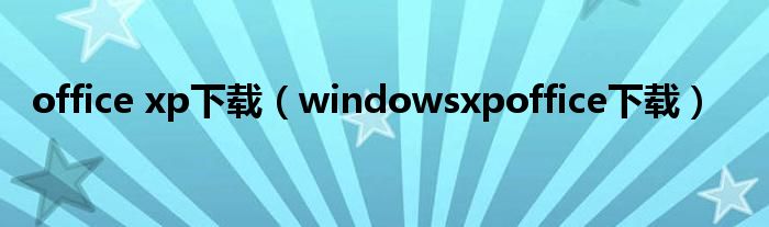 office xp下载（windowsxpoffice下载）