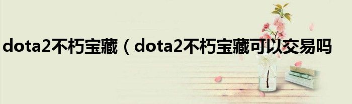 dota2不朽宝藏（dota2不朽宝藏可以交易吗